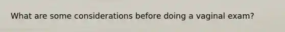 What are some considerations before doing a vaginal exam?