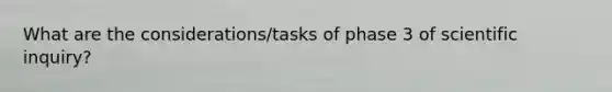 What are the considerations/tasks of phase 3 of scientific inquiry?