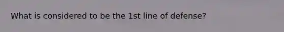 What is considered to be the 1st line of defense?