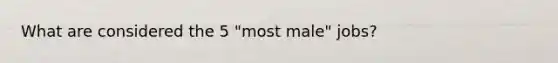 What are considered the 5 "most male" jobs?