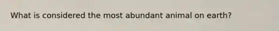What is considered the most abundant animal on earth?