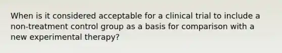 When is it considered acceptable for a clinical trial to include a non-treatment control group as a basis for comparison with a new experimental therapy?