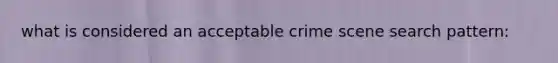 what is considered an acceptable crime scene search pattern: