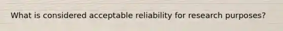 What is considered acceptable reliability for research purposes?