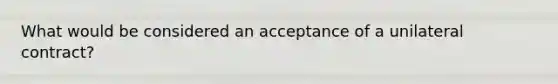 What would be considered an acceptance of a unilateral contract?