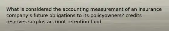 What is considered the accounting measurement of an insurance company's future obligations to its policyowners? credits reserves surplus account retention fund