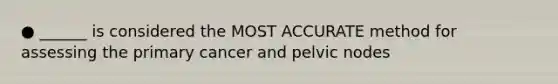 ● ______ is considered the MOST ACCURATE method for assessing the primary cancer and pelvic nodes