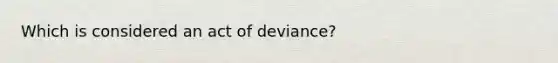 Which is considered an act of deviance?