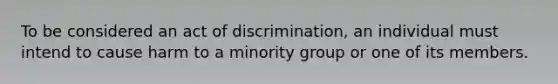 To be considered an act of discrimination, an individual must intend to cause harm to a minority group or one of its members.