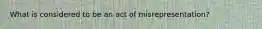 What is considered to be an act of misrepresentation?