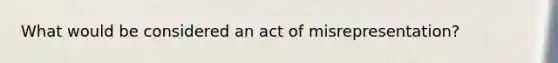 What would be considered an act of misrepresentation?