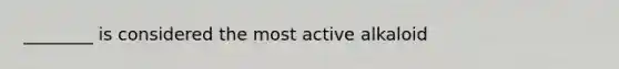 ________ is considered the most active alkaloid