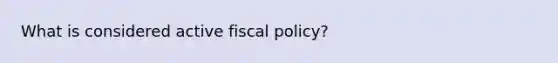 What is considered active fiscal policy?