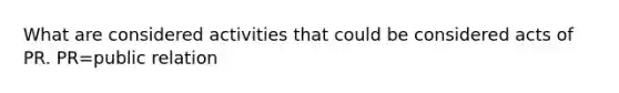 What are considered activities that could be considered acts of PR. PR=public relation