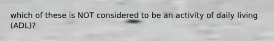 which of these is NOT considered to be an activity of daily living (ADL)?