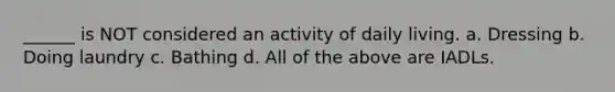 ______ is NOT considered an activity of daily living. a. Dressing b. Doing laundry c. Bathing d. All of the above are IADLs.