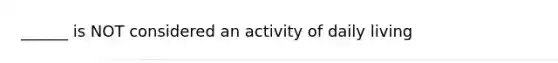 ______ is NOT considered an activity of daily living