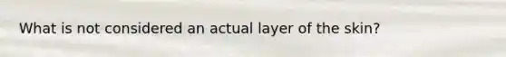 What is not considered an actual layer of the skin?