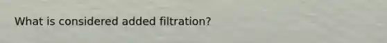 What is considered added filtration?