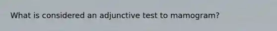 What is considered an adjunctive test to mamogram?