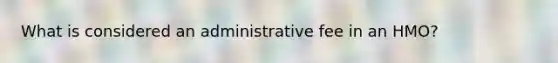 What is considered an administrative fee in an HMO?