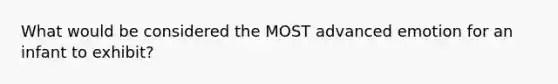 What would be considered the MOST advanced emotion for an infant to exhibit?