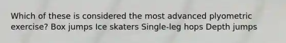 Which of these is considered the most advanced plyometric exercise? Box jumps Ice skaters Single-leg hops Depth jumps