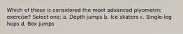Which of these is considered the most advanced plyometric exercise? Select one: a. Depth jumps b. Ice skaters c. Single-leg hops d. Box jumps