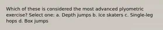 Which of these is considered the most advanced plyometric exercise? Select one: a. Depth jumps b. Ice skaters c. Single-leg hops d. Box jumps