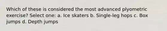 Which of these is considered the most advanced plyometric exercise? Select one: a. Ice skaters b. Single-leg hops c. Box jumps d. Depth jumps