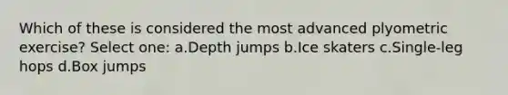 Which of these is considered the most advanced plyometric exercise? Select one: a.Depth jumps b.Ice skaters c.Single-leg hops d.Box jumps