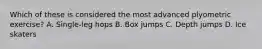 Which of these is considered the most advanced plyometric exercise? A. Single-leg hops B. Box jumps C. Depth jumps D. Ice skaters