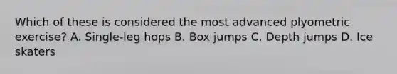 Which of these is considered the most advanced plyometric exercise? A. Single-leg hops B. Box jumps C. Depth jumps D. Ice skaters