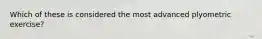 Which of these is considered the most advanced plyometric exercise?
