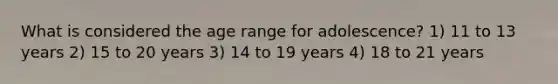 What is considered the age range for adolescence? 1) 11 to 13 years 2) 15 to 20 years 3) 14 to 19 years 4) 18 to 21 years