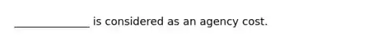 ______________ is considered as an agency cost.