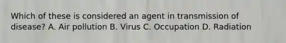 Which of these is considered an agent in transmission of disease? A. Air pollution B. Virus C. Occupation D. Radiation