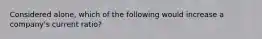 Considered alone, which of the following would increase a company's current ratio?