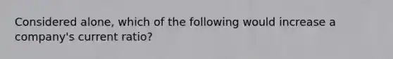 Considered alone, which of the following would increase a company's current ratio?