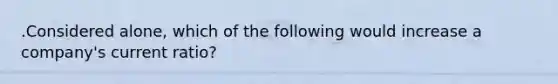 .Considered alone, which of the following would increase a company's current ratio?