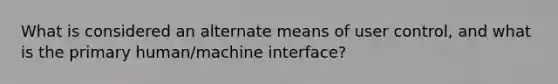 What is considered an alternate means of user control, and what is the primary human/machine interface?