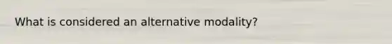 What is considered an alternative modality?