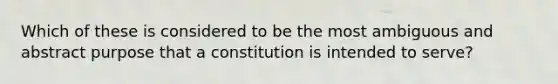 Which of these is considered to be the most ambiguous and abstract purpose that a constitution is intended to serve?