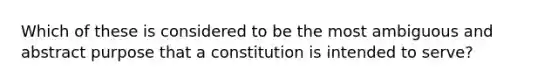 Which of these is considered to be the most ambiguous and abstract purpose that a constitution is intended to serve?​