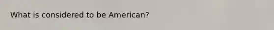 What is considered to be American?