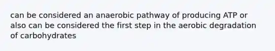 can be considered an anaerobic pathway of producing ATP or also can be considered the first step in the aerobic degradation of carbohydrates