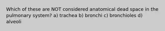 Which of these are NOT considered anatomical dead space in the pulmonary system? a) trachea b) bronchi c) bronchioles d) alveoli