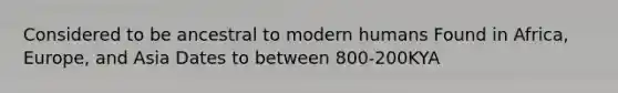 Considered to be ancestral to modern humans Found in Africa, Europe, and Asia Dates to between 800-200KYA