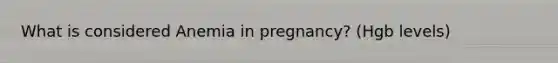 What is considered Anemia in pregnancy? (Hgb levels)