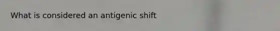 What is considered an antigenic shift